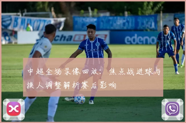 中超全场录像回放：焦点战进球与换人调整解析赛后影响