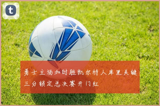 勇士主场加时胜凯尔特人库里关键三分锁定总决赛开门红