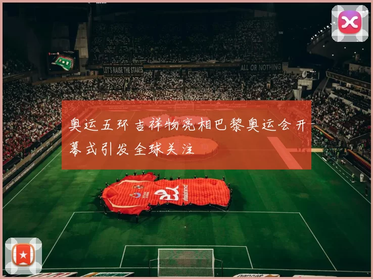 奥运五环吉祥物亮相巴黎奥运会开幕式引发全球关注