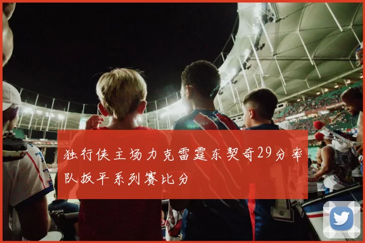 独行侠主场力克雷霆东契奇29分率队扳平系列赛比分