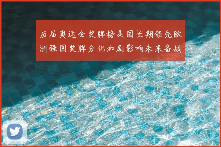 历届奥运会奖牌榜美国长期领先欧洲强国奖牌分化加剧影响未来备战