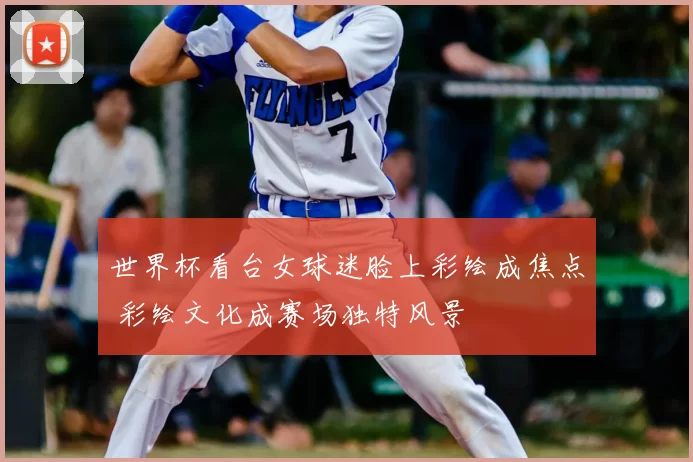 世界杯看台女球迷脸上彩绘成焦点 彩绘文化成赛场独特风景