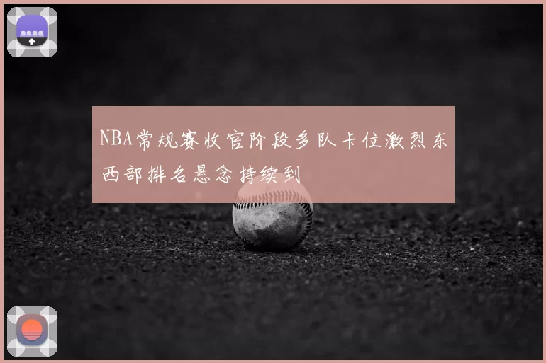 NBA常规赛收官阶段多队卡位激烈东西部排名悬念持续到
