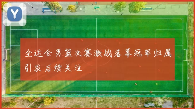 全运会男篮决赛激战落幕冠军归属引发后续关注