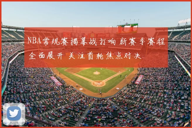 NBA常规赛揭幕战打响 新赛季赛程全面展开 关注首轮焦点对决