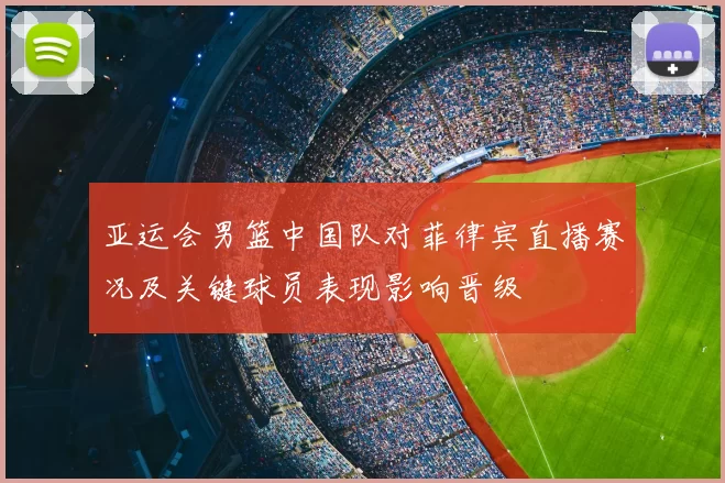 亚运会男篮中国队对菲律宾直播赛况及关键球员表现影响晋级