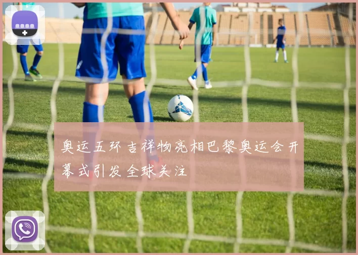 奥运五环吉祥物亮相巴黎奥运会开幕式引发全球关注