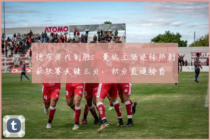 德布劳内制胜：曼城主场逆转热刺获联赛关键三分，积分直逼榜首