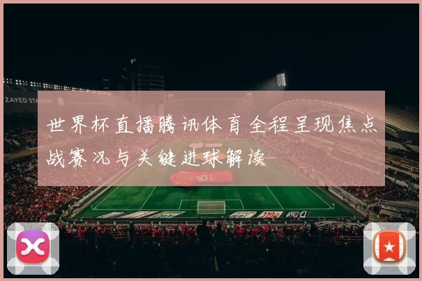 世界杯直播腾讯体育全程呈现焦点战赛况与关键进球解读