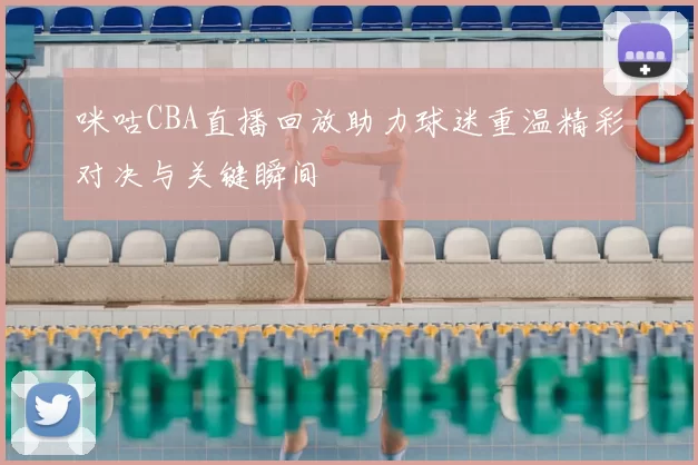 咪咕CBA直播回放助力球迷重温精彩对决与关键瞬间