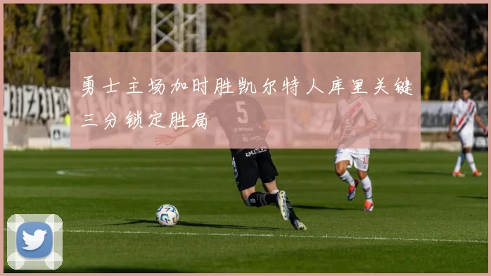 勇士主场加时胜凯尔特人库里关键三分锁定胜局