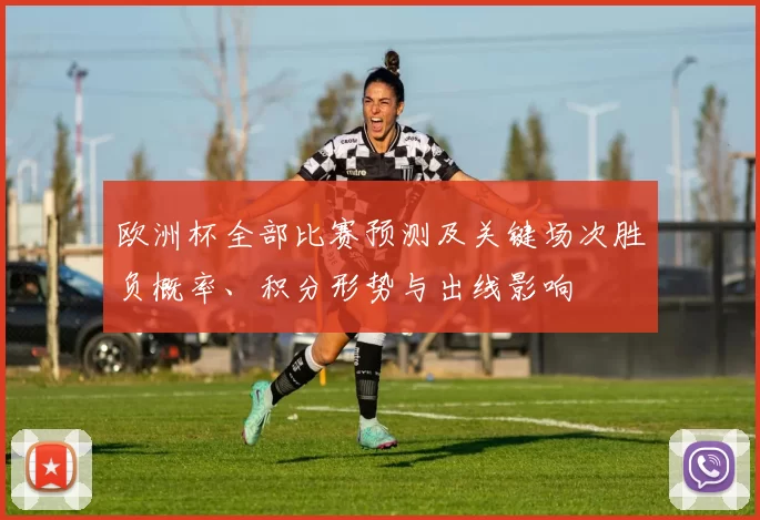 欧洲杯全部比赛预测及关键场次胜负概率、积分形势与出线影响