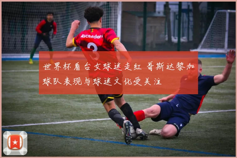 世界杯看台女球迷走红 哥斯达黎加球队表现与球迷文化受关注