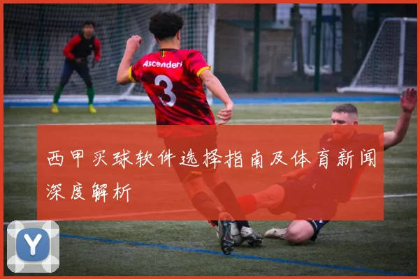 西甲买球软件选择指南及体育新闻深度解析