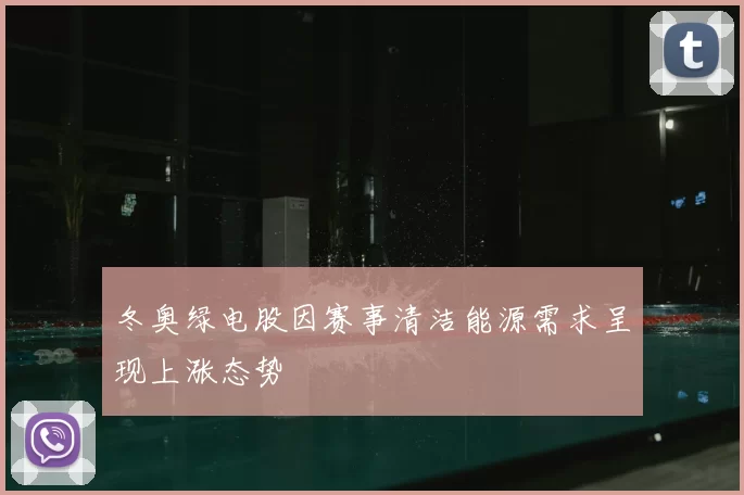 冬奥绿电股因赛事清洁能源需求呈现上涨态势