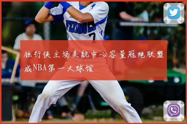 独行侠主场美航中心容量冠绝联盟成NBA第一大球馆