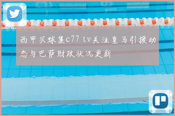 西甲买球集c77 tv关注皇马引援动态与巴萨财政状况更新