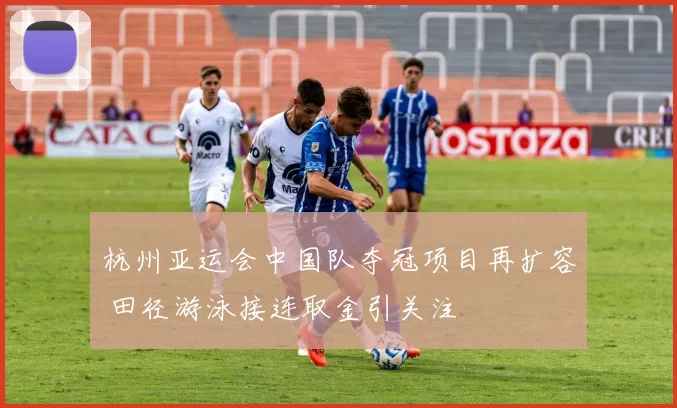 杭州亚运会中国队夺冠项目再扩容 田径游泳接连取金引关注