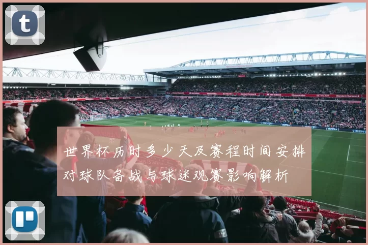 世界杯历时多少天及赛程时间安排对球队备战与球迷观赛影响解析