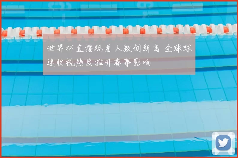 世界杯直播观看人数创新高 全球球迷收视热度推升赛事影响