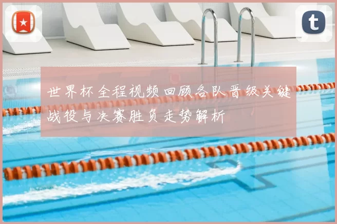 世界杯全程视频回顾各队晋级关键战役与决赛胜负走势解析