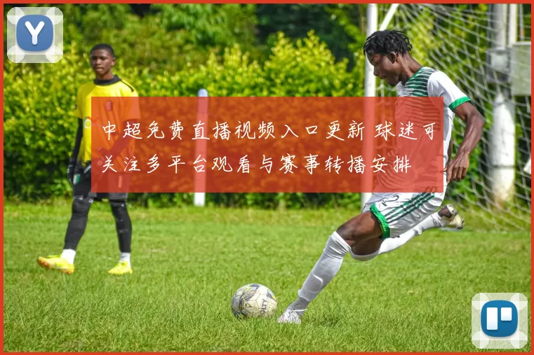 中超免费直播视频入口更新 球迷可关注多平台观看与赛事转播安排