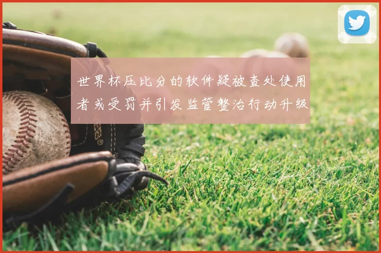 世界杯压比分的软件疑被查处使用者或受罚并引发监管整治行动升级