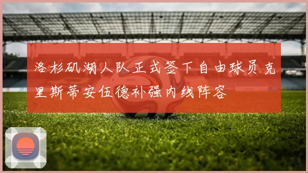 洛杉矶湖人队正式签下自由球员克里斯蒂安伍德补强内线阵容