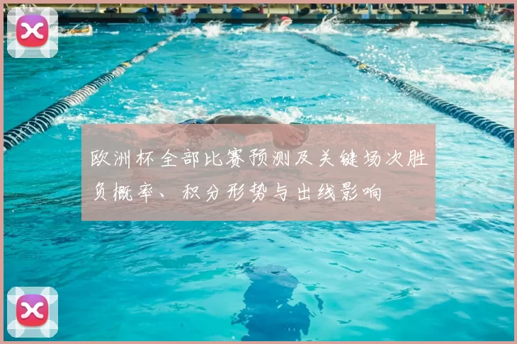 欧洲杯全部比赛预测及关键场次胜负概率、积分形势与出线影响