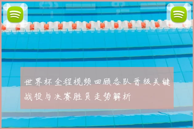 世界杯全程视频回顾各队晋级关键战役与决赛胜负走势解析