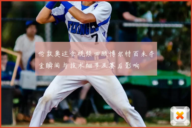 伦敦奥运会视频回顾博尔特百米夺金瞬间与技术细节及赛后影响