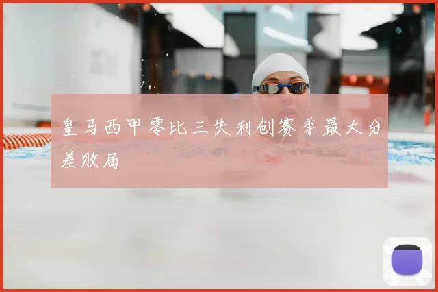 皇马西甲零比三失利创赛季最大分差败局