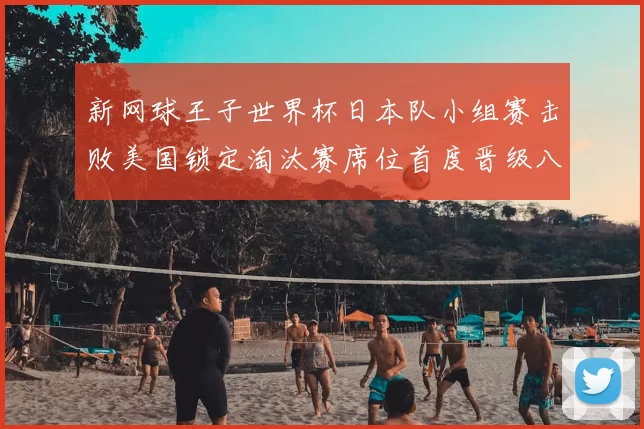 新网球王子世界杯日本队小组赛击败美国锁定淘汰赛席位首度晋级八强