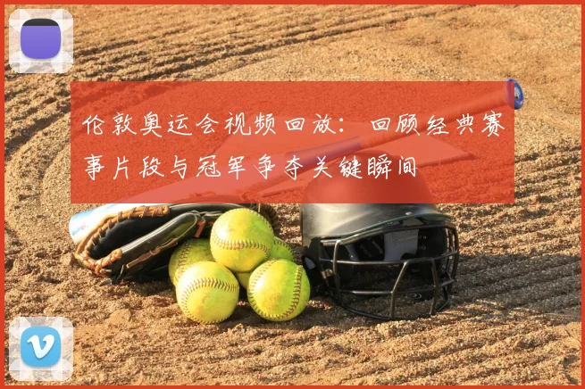 伦敦奥运会视频回放：回顾经典赛事片段与冠军争夺关键瞬间