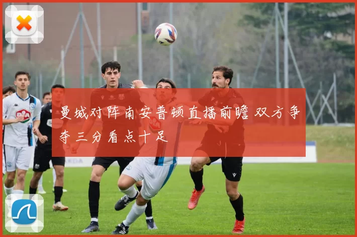 曼城对阵南安普顿直播前瞻 双方争夺三分看点十足