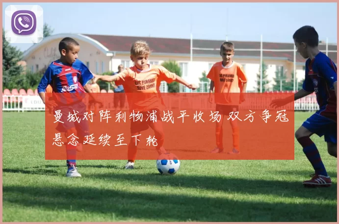 曼城对阵利物浦战平收场 双方争冠悬念延续至下轮