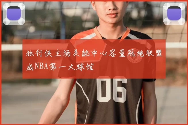 独行侠主场美航中心容量冠绝联盟成NBA第一大球馆