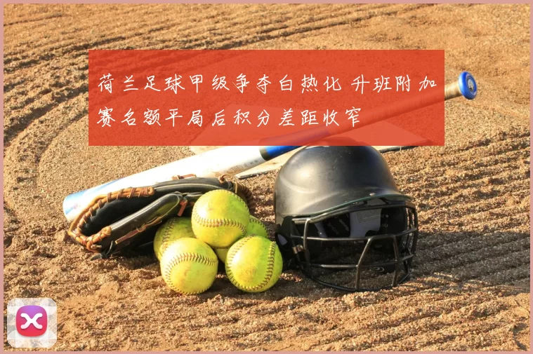 荷兰足球甲级争夺白热化 升班附加赛名额平局后积分差距收窄