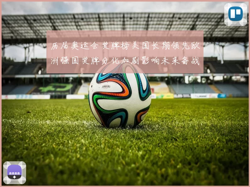 历届奥运会奖牌榜美国长期领先欧洲强国奖牌分化加剧影响未来备战