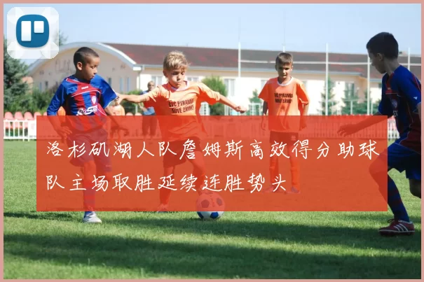 洛杉矶湖人队詹姆斯高效得分助球队主场取胜延续连胜势头