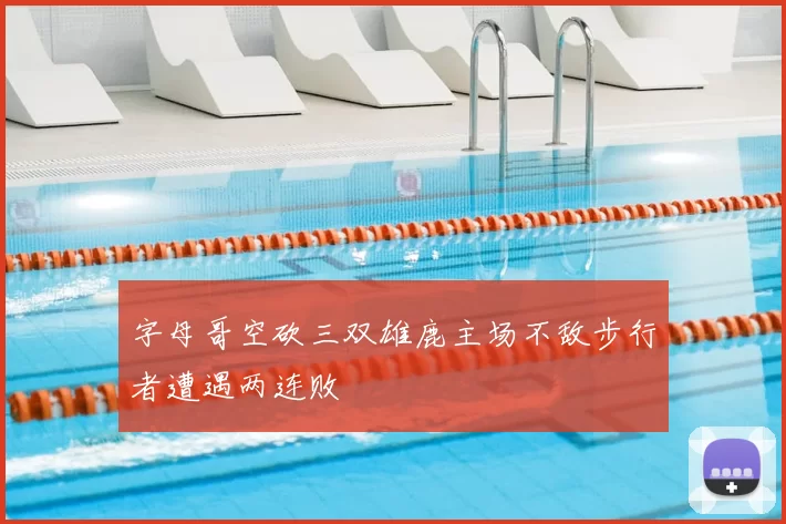 字母哥空砍三双雄鹿主场不敌步行者遭遇两连败