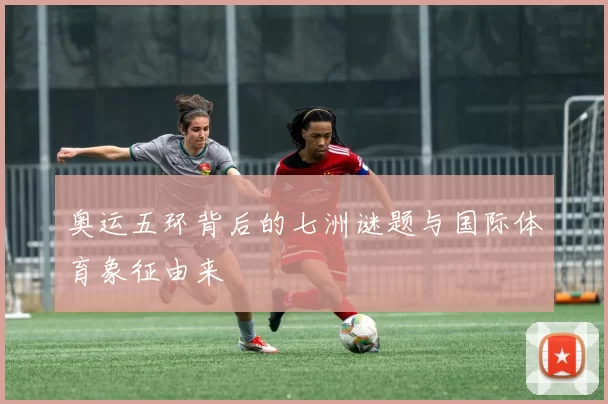 奥运五环背后的七洲谜题与国际体育象征由来