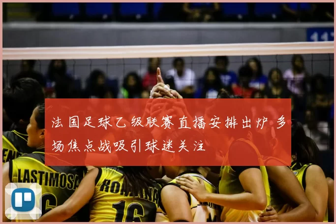 法国足球乙级联赛直播安排出炉 多场焦点战吸引球迷关注