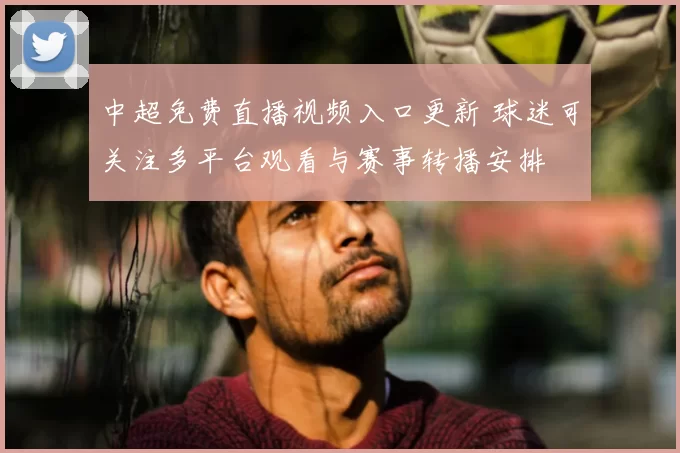 中超免费直播视频入口更新 球迷可关注多平台观看与赛事转播安排