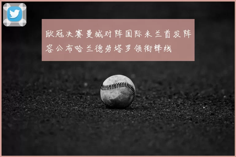 欧冠决赛曼城对阵国际米兰首发阵容公布哈兰德劳塔罗领衔锋线