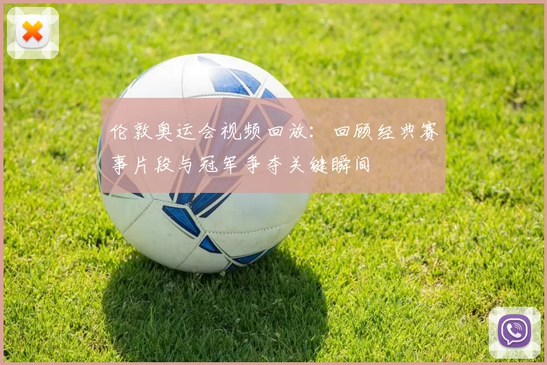 伦敦奥运会视频回放：回顾经典赛事片段与冠军争夺关键瞬间